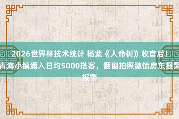 2026世界杯技术统计 杨紫《人命树》收官后！青海小镇涌入日均5000搭客，翻窗拍照激愤房东报警