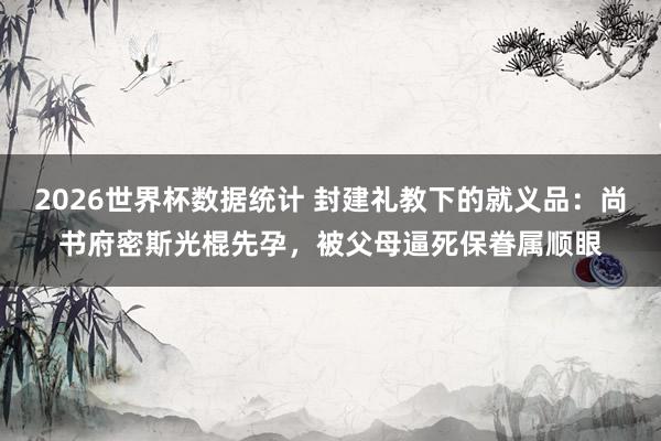 2026世界杯数据统计 封建礼教下的就义品：尚书府密斯光棍先孕，被父母逼死保眷属顺眼