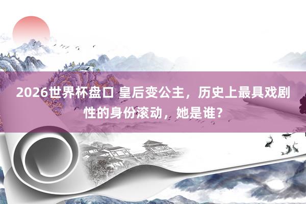 2026世界杯盘口 皇后变公主，历史上最具戏剧性的身份滚动，她是谁？