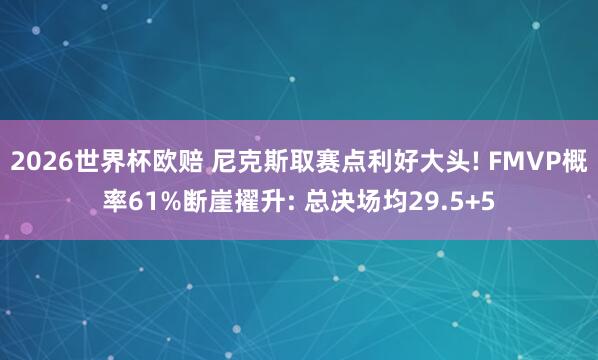 2026世界杯欧赔 尼克斯取赛点利好大头! FMVP概率61%断崖擢升: 总决场均29.5+5