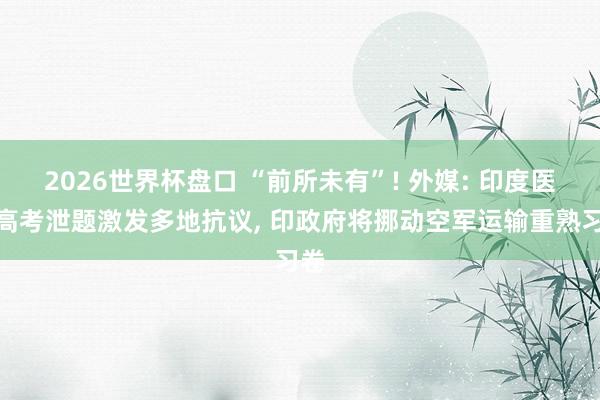 2026世界杯盘口 “前所未有”! 外媒: 印度医学高考泄题激发多地抗议， 印政府将挪动空军运输重熟习卷