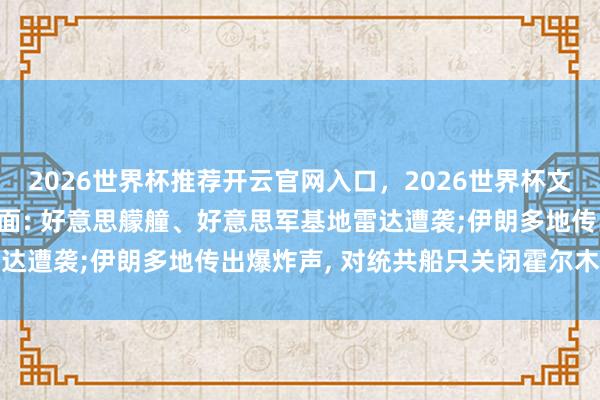 2026世界杯推荐开云官网入口，2026世界杯文字直播 好意思伊最新场面: 好意思艨艟、好意思军基地雷达遭袭;伊朗多地传出爆炸声， 对统共船只关闭霍尔木兹海峡