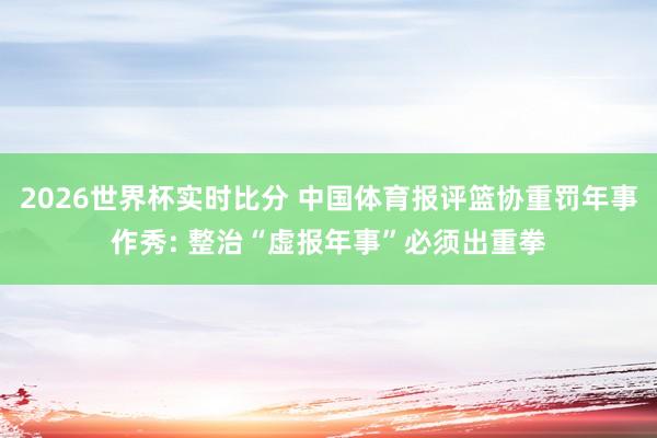 2026世界杯实时比分 中国体育报评篮协重罚年事作秀: 整治“虚报年事”必须出重拳