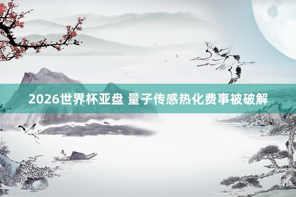 2026世界杯亚盘 量子传感热化费事被破解