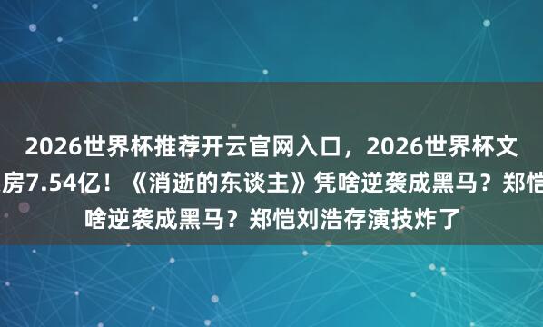 2026世界杯推荐开云官网入口，2026世界杯文字直播 五一档票房7.54亿！《消逝的东谈主》凭啥逆袭成黑马？郑恺刘浩存演技炸了