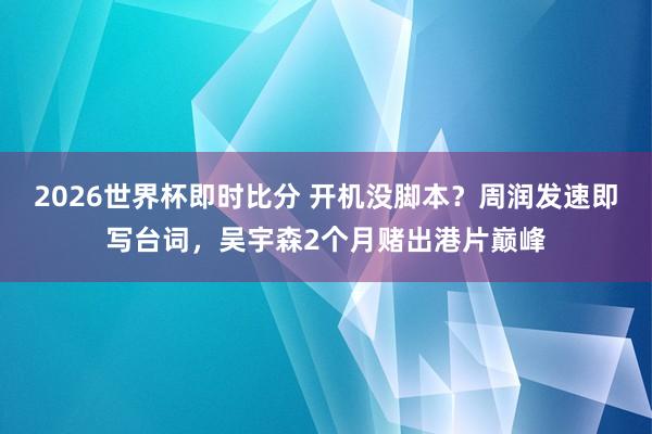 2026世界杯即时比分 开机没脚本？周润发速即写台词，吴宇森2个月赌出港片巅峰
