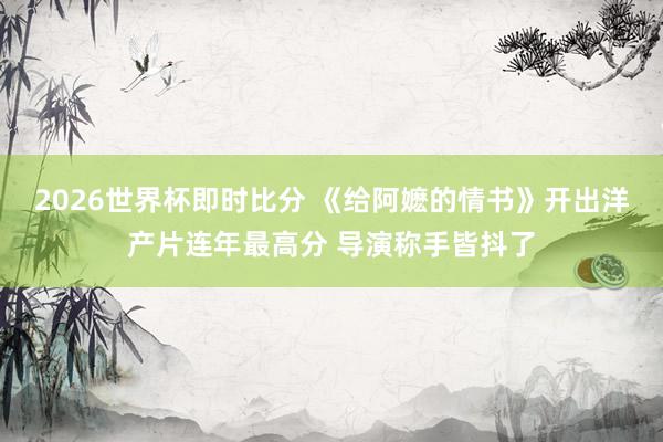 2026世界杯即时比分 《给阿嬷的情书》开出洋产片连年最高分 导演称手皆抖了
