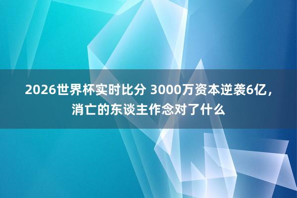 2026世界杯实时比分 3000万资本逆袭6亿，消亡的东谈主作念对了什么