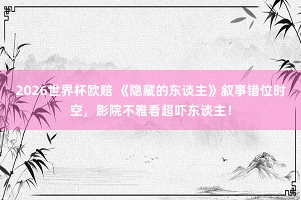 2026世界杯欧赔 《隐藏的东谈主》叙事错位时空，影院不雅看超吓东谈主！