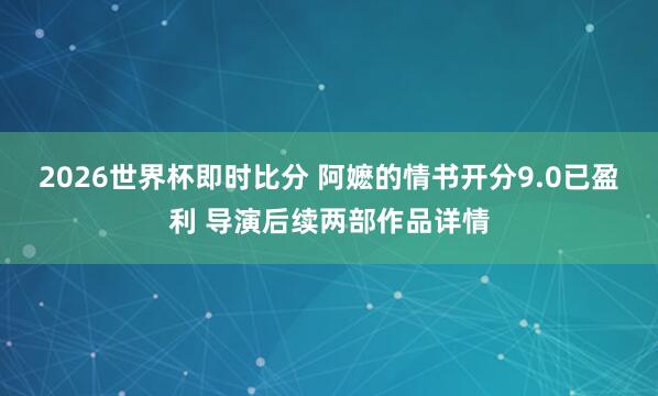 2026世界杯即时比分 阿嬷的情书开分9.0已盈利 导演后续两部作品详情