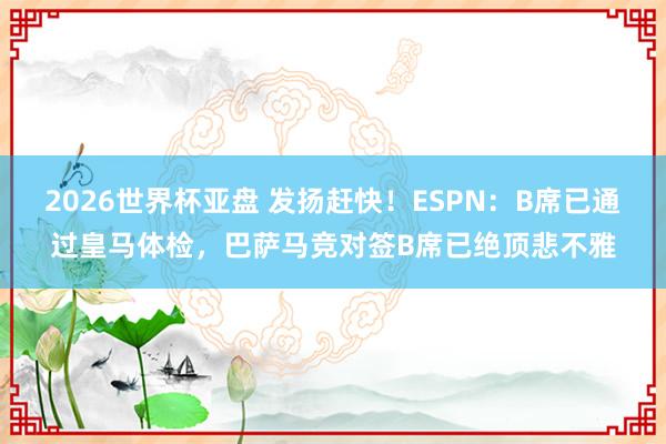 2026世界杯亚盘 发扬赶快！ESPN：B席已通过皇马体检，巴萨马竞对签B席已绝顶悲不雅