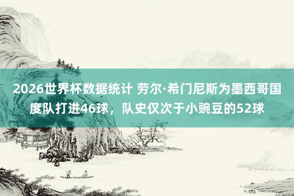 2026世界杯数据统计 劳尔·希门尼斯为墨西哥国度队打进46球，队史仅次于小豌豆的52球