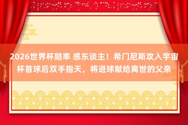 2026世界杯赔率 感东谈主！希门尼斯攻入宇宙杯首球后双手指天，将进球献给离世的父亲