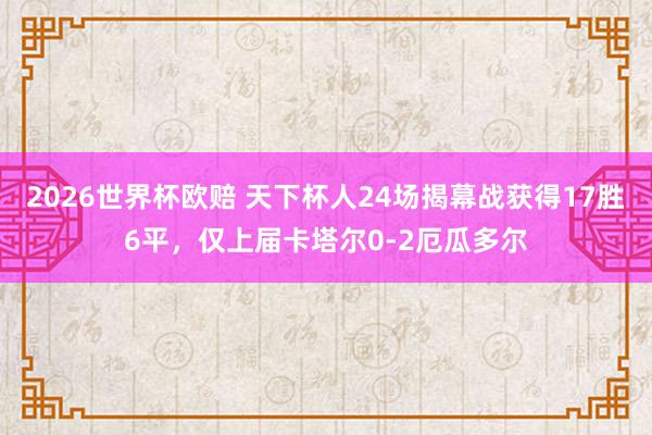 2026世界杯欧赔 天下杯人24场揭幕战获得17胜6平，仅上届卡塔尔0-2厄瓜多尔