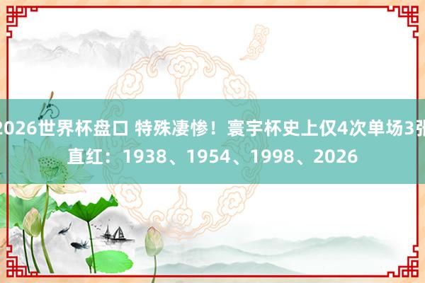 2026世界杯盘口 特殊凄惨！寰宇杯史上仅4次单场3张直红：1938、1954、1998、2026