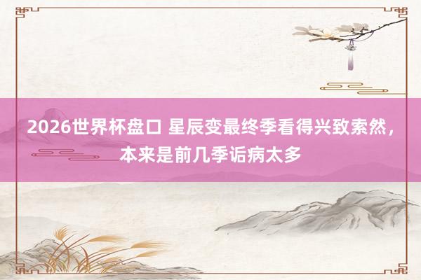 2026世界杯盘口 星辰变最终季看得兴致索然，本来是前几季诟病太多