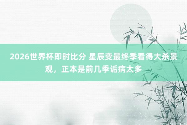 2026世界杯即时比分 星辰变最终季看得大杀景观，正本是前几季诟病太多