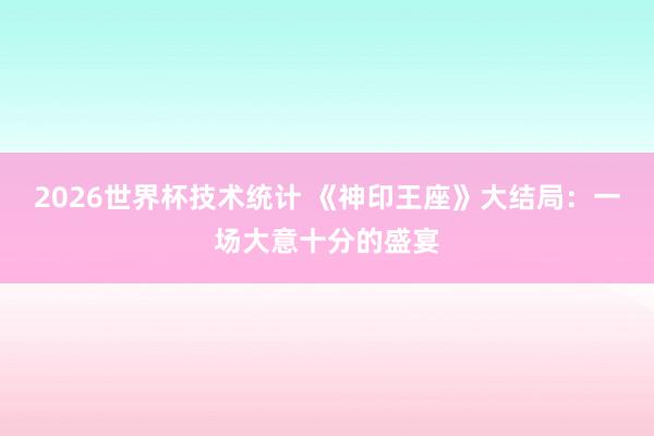 2026世界杯技术统计 《神印王座》大结局：一场大意十分的盛宴