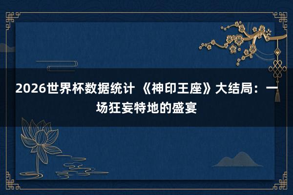 2026世界杯数据统计 《神印王座》大结局：一场狂妄特地的盛宴