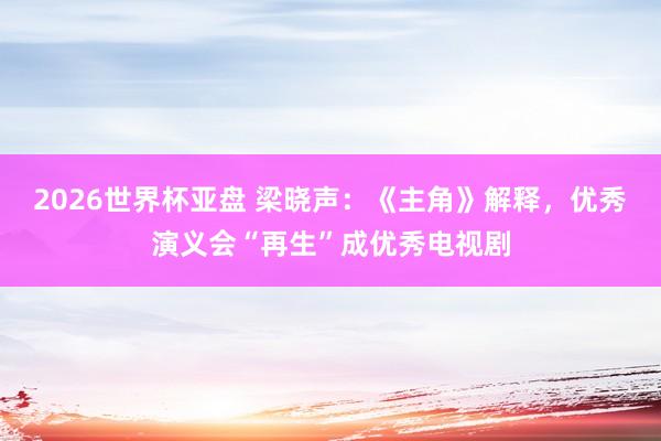2026世界杯亚盘 梁晓声：《主角》解释，优秀演义会“再生”成优秀电视剧