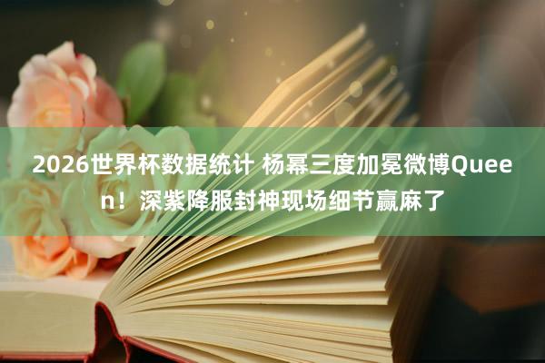 2026世界杯数据统计 杨幂三度加冕微博Queen！深紫降服封神现场细节赢麻了
