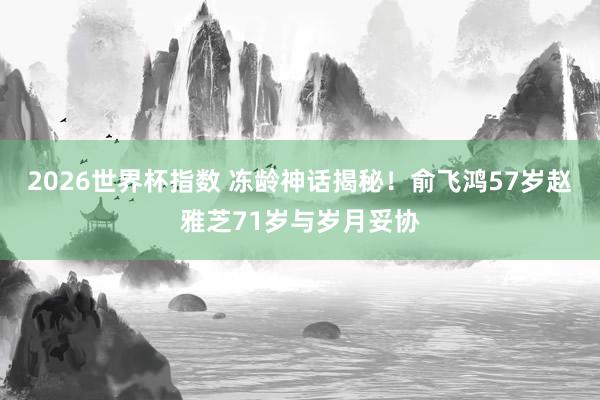 2026世界杯指数 冻龄神话揭秘!俞飞鸿57岁赵雅芝71岁与岁月妥协