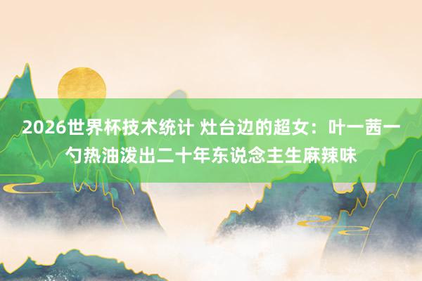 2026世界杯技术统计 灶台边的超女：叶一茜一勺热油泼出二十年东说念主生麻辣味