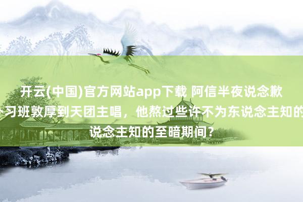 开云(中国)官方网站app下载 阿信半夜说念歉背后：从补习班敦厚到天团主唱，他熬过些许不为东说念主知的至暗期间？
