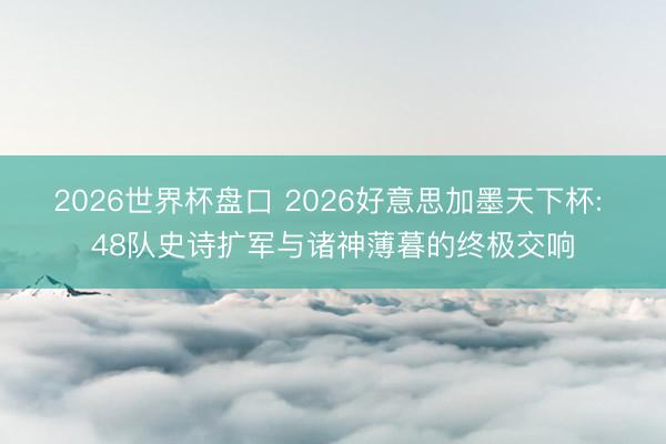2026世界杯盘口 2026好意思加墨天下杯: 48队史诗扩军与诸神薄暮的终极交响