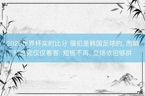 2026世界杯实时比分 侵犯是韩国足球的， 而咱们终究仅仅看客: 短板不再， 立场依旧够拼