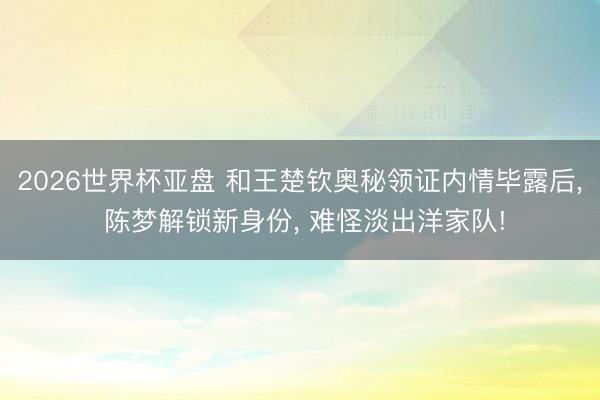 2026世界杯亚盘 和王楚钦奥秘领证内情毕露后， 陈梦解锁新身份， 难怪淡出洋家队!