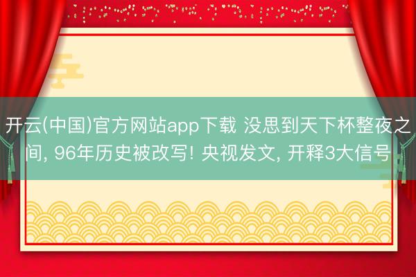 开云(中国)官方网站app下载 没思到天下杯整夜之间， 96年历史被改写! 央视发文， 开释3大信号