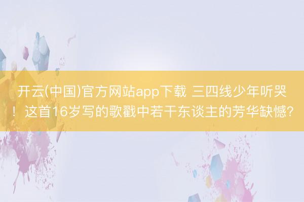 开云(中国)官方网站app下载 三四线少年听哭！这首16岁写的歌戳中若干东谈主的芳华缺憾？