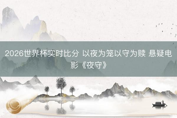 2026世界杯实时比分 以夜为笼以守为赎 悬疑电影《夜守》