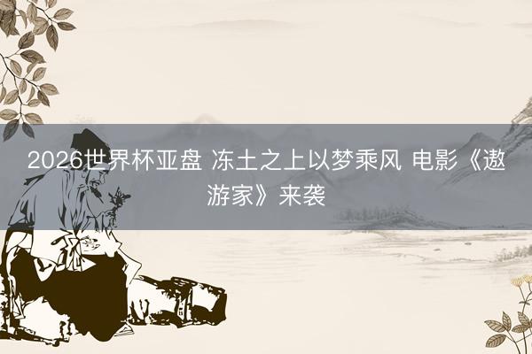 2026世界杯亚盘 冻土之上以梦乘风 电影《遨游家》来袭