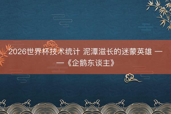 2026世界杯技术统计 泥潭滋长的迷蒙英雄 ——《企鹅东谈主》