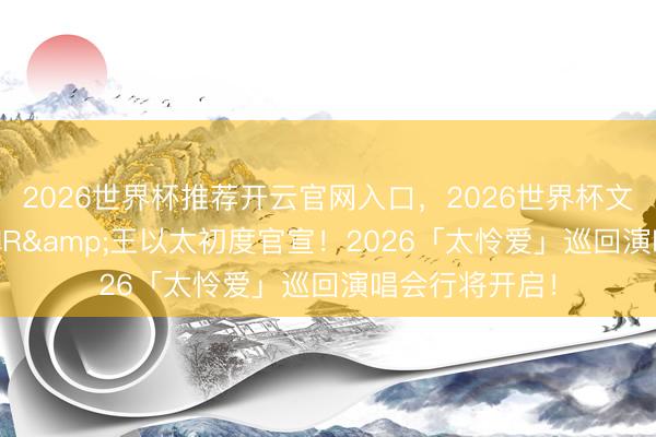 2026世界杯推荐开云官网入口，2026世界杯文字直播 艾热AIR&王以太初度官宣！2026「太怜爱」巡回演唱会行将开启！