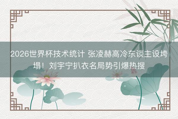 2026世界杯技术统计 张凌赫高冷东谈主设垮塌!刘宇宁扒衣名局势引爆热搜
