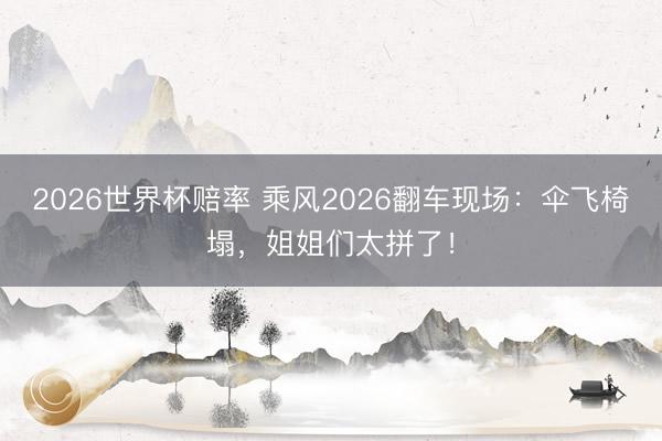2026世界杯赔率 乘风2026翻车现场:伞飞椅塌,姐姐们太拼了!