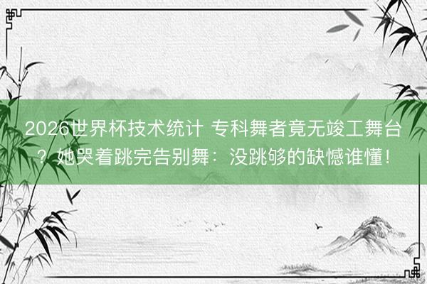 2026世界杯技术统计 专科舞者竟无竣工舞台?她哭着跳完告别舞:没跳够的缺憾谁懂!
