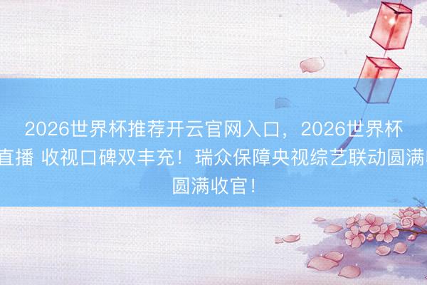 2026世界杯推荐开云官网入口，2026世界杯文字直播 收视口碑双丰充！瑞众保障央视综艺联动圆满收官！