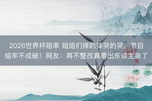 2026世界杯赔率 姐姐们摔的摔哭的哭，节目组牢不成破！网友：再不整改真要出东谈主命了