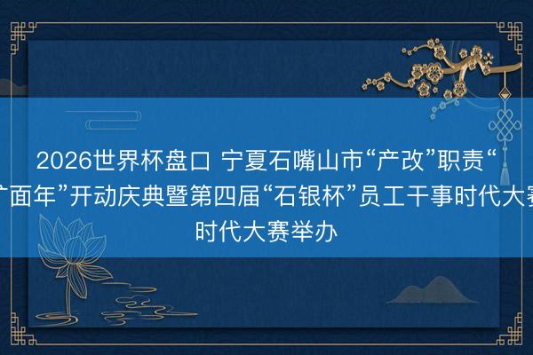 2026世界杯盘口 宁夏石嘴山市“产改”职责“提质扩面年”开动庆典暨第四届“石银杯”员工干事时代大赛举办