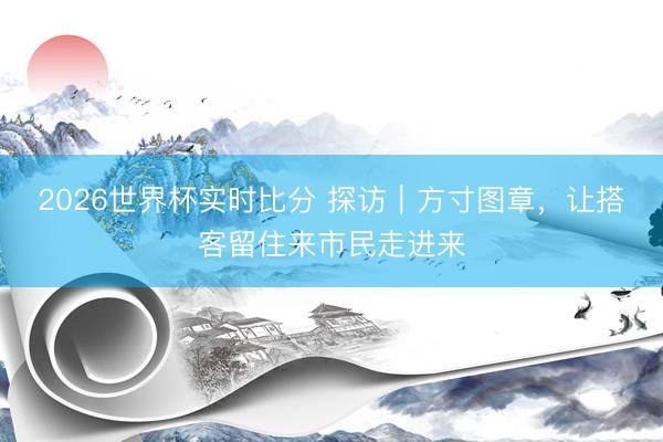 2026世界杯实时比分 探访｜方寸图章，让搭客留住来市民走进来