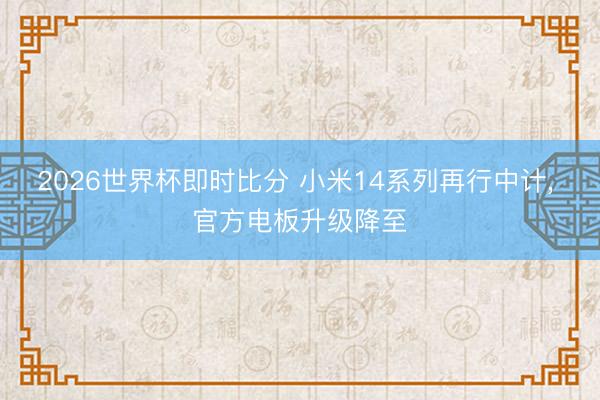 2026世界杯即时比分 小米14系列再行中计， 官方电板升级降至