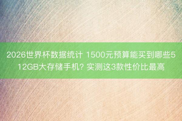 2026世界杯数据统计 1500元预算能买到哪些512GB大存储手机? 实测这3款性价比最高