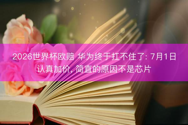2026世界杯欧赔 华为终于扛不住了: 7月1日认真加价， 简直的原因不是芯片