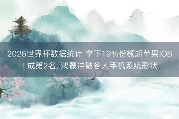 2026世界杯数据统计 拿下19%份额超苹果iOS! 成第2名， 鸿蒙冲破各人手机系统形状