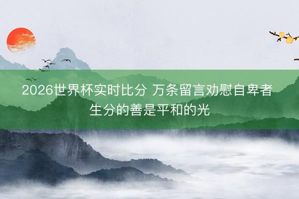 2026世界杯实时比分 万条留言劝慰自卑者 生分的善是平和的光