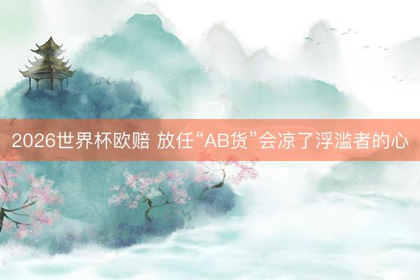 2026世界杯欧赔 放任“AB货”会凉了浮滥者的心